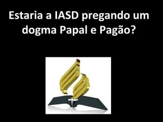 Estaria a IASD pregando um
   dogma Papal e Pagão?
 