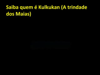 Saiba quem é Kulkukan (A trindade
dos Maias)
 