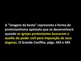 A "imagem da besta" representa a forma de
protestantismo apóstata que se desenvolverá
quando as igrejas protestantes buscarem o
auxílio do poder civil para imposição de seus
dogmas. O Grande Conflito, págs. 443 e 445
 