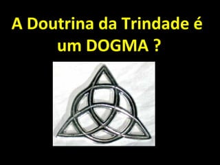 A Doutrina da Trindade é
     um DOGMA ?
 