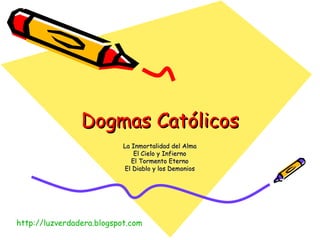 Dogmas Católicos La Inmortalidad del Alma El Cielo y Infierno El Tormento Eterno El Diablo y los Demonios http:// luzverdadera.blogspot.com 