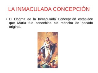 LA INMACULADA CONCEPCIÓN
● El Dogma de la Inmaculada Concepción establece
que María fue concebida sin mancha de pecado
original.
 