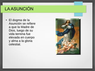 LA ASUNCIÓN
● El dogma de la
Asunción se refiere
a que la Madre de
Dios, luego de su
vida terrena fue
elevada en cuerpo
y alma a la gloria
celestial.
 