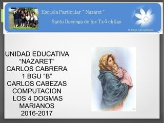 UNIDAD EDUCATIVA
“NAZARET”
CARLOS CABRERA
1 BGU “B”
CARLOS CABEZAS
COMPUTACION
LOS 4 DOGMAS
MARIANOS
2016-2017
 