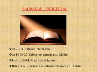 Jn 2, 1-11: Madre Intercesora.
Jn 19 26-27: Cristo nos entrega a su Madre.
Hch 1, 13-14: Madre de la Iglesia.
Rm 8, 15-17: Jesús es nuestro hermano en el Espíritu.
SAGRADAS ESCRITURAS
 