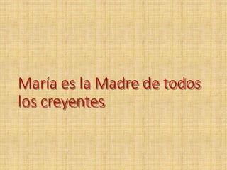 María es la Madre de todos
los creyentes
 