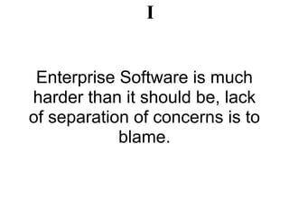 I


 Enterprise Software is much
harder than it should be, lack
of separation of concerns is to
            blame.
 