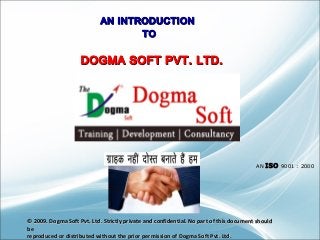 AN INTRODUCTION
TO

DOGMA SOFT PVT. LTD.

AN ISO 9001 : 2000

© 2009. Dogma Soft Pvt. Ltd. Strictly private and confidential. No part of this document should
be
reproduced or distributed without the prior permission of Dogma Soft Pvt. Ltd.

 