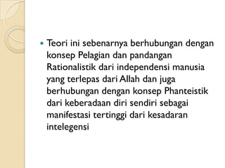    Teori ini sebenarnya berhubungan dengan
    konsep Pelagian dan pandangan
    Rationalistik dari independensi manusia
    yang terlepas dari Allah dan juga
    berhubungan dengan konsep Phanteistik
    dari keberadaan diri sendiri sebagai
    manifestasi tertinggi dari kesadaran
    intelegensi
 