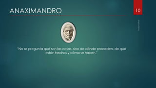 ANAXIMANDRO
"No se pregunta qué son las cosas, sino de dónde proceden, de qué
están hechas y cómo se hacen."
10
 