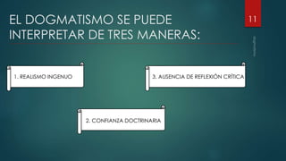 EL DOGMATISMO SE PUEDE
INTERPRETAR DE TRES MANERAS:
11
1. REALISMO INGENUO
2. CONFIANZA DOCTRINARIA
3. AUSENCIA DE REFLEXIÓN CRÍTICA
 