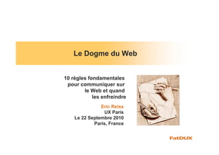 Le Dogme du Web


10 règles fondamentales
 pour communiquer sur
        le Web et quand
            les enfreindre
               Eric Reiss
                UX Paris
    Le 22 Septembre 2010
            Paris, France
 