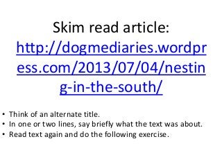 Skim read article:
http://dogmediaries.wordpr
ess.com/2013/07/04/nestin
g-in-the-south/
• Think of an alternate title.
• In one or two lines, say briefly what the text was about.
• Read text again and do the following exercise.
 