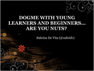 DOGME WITH YOUNG LEARNERS AND BEGINNERS... ARE YOU NUTS?   Sabrina De Vita (@sabridv) 
