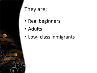 They are: Real beginners Adults Low- class inmigrants