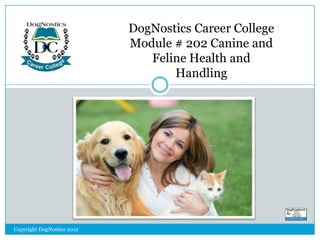 DogNostics Career College
Module # 202 Canine and
Feline Health and
Handling

Copyright DogNostics 2012

 