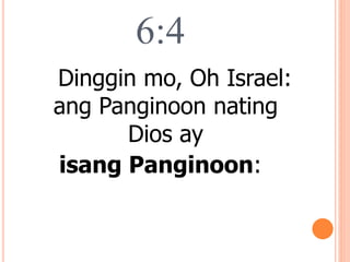 6:4
Dinggin mo, Oh Israel:
ang Panginoon nating
Dios ay
isang Panginoon:
 
