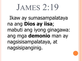 JAMES 2:19
Ikaw ay sumasampalataya
na ang Dios ay iisa;
mabuti ang iyong ginagawa:
ang mga demonio man ay
nagsisisampalataya, at
nagsisipanginig.
 