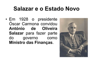 Salazar e o Estado Novo Em 1928 o presidente Óscar Carmona convidou  António de Oliveira Salazar  para fazer parte do governo como  Ministro das Finanças . 