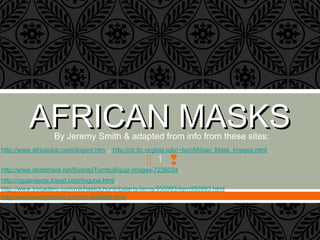  1 
AFRICAN MASKSAFRICAN MASKSBy Jeremy Smith & adapted from info from these sites:
http://www.africaclub.com/dogoni.htm , http://cti.itc.virginia.edu/~bcr/African_Mask_Images.html ,
http://www.slideshare.net/SydneyTurnbull/quiz-images-7236024 ,
http://cguprojects.tripod.com/toguna.html ,
http://www.trocadero.com/michaelcichontribalarts/items/950993/item950993.html ,
http://www.everyculture.com/Ja-Ma/Mali.html
 