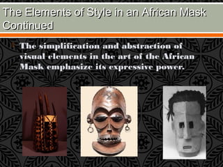 The Elements of Style in an African MaskThe Elements of Style in an African Mask
ContinuedContinued
 The simplification and abstraction of
visual elements in the art of the African
Mask emphasize its expressive power.
 