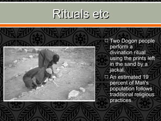 Rituals etcRituals etc
˜ Two Dogon people
perform a
divination ritual
using the prints left
in the sand by a
jackal.
˜ An estimated 19
percent of Mali's
population follows
traditional religious
practices.
 