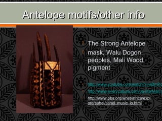 Antelope motifs/other infoAntelope motifs/other info
 The Strong Antelope
 mask, Walu Dogon
peoples, Mali Wood,
pigment
 http://www.youtube.com/watch?v=aBmPo
 http://www.everyculture.com/Ja-Ma/Mali.h
 http://www.pbs.org/wnet/africa/expl
ore/sahel/sahel_music_lo.html
 