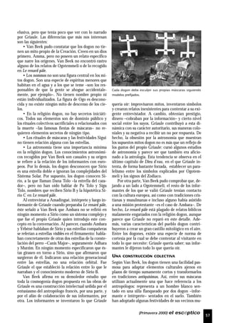 (Primavera 2000) el escéptico
57
elusiva, pero que tenía poco que ver con lo narrado
por Griaule. Las diferencias que más nos interesan
son las siguientes:
• Van Beek pudo constatar que los dogon no tie-
nen un mito propio de la Creación. Creen en un dios
primero, Amma, pero no poseen un relato específico
que narre los orígenes. Van Beek no encontró rastro
alguno de los relatos de Ogotemmeli o de lo recogido
en Le renard pâle.
• Los nommos no son una figura central en los mi-
tos dogon. Son una especie de espíritus menores que
habitan en el agua y a los que se teme –son los res-
ponsables de que la gente se ahogue accidentale-
mente, por ejemplo–. No tienen nombre propio ni
están individualizados. La figura de Ogo es descono-
cida y no existe ningún mito de descenso de los cie-
los.
• En la religión dogon, no hay secretos iniciáti-
cos. Todos sus elementos son de dominio público y
los rituales colectivos sacrificiales o relacionados con
la muerte –las famosas fiestas de máscaras– no re-
quieren elementos secretos de ningún tipo.
• Los rituales de máscaras y las festividades Sigui
no tienen relación alguna con las estrellas.
• La astronomía tiene una importancia mínima
en la religión dogon. Los conocimientos astronómi-
cos recogidos por Van Beek son casuales y su origen
se refiere a la relación de los informantes con euro-
peos. Por lo demás, los dogon desconocen que Sirio
es una estrella doble e ignoran las complejidades del
Sistema Solar. Por supuesto, los dogon conocen Si-
rio, a la que llaman Dana Tolo –la estrella del caza-
dor–, pero no han oído hablar de Po Tolo y Sigu
Tolo, nombres que reciben Sirio B y la hipotética Si-
rio C en Le renard pâle.
Al entrevistar a Amadingué, intérprete y luego in-
formante de Griaule cuando preparaba Le renard pâle,
éste señaló a Van Beek que Ambara no se refirió en
ningún momento a Sirio como un sistema complejo y
que fue el propio Griaule quien introdujo este con-
cepto en la conversación. Al parecer, cuando Ambara
y Yébéné hablaban de Sirio y sus estrellas compañeras
se referían a estrellas visibles en el firmamento: habla-
ban concretamente de otras dos estrellas de la conste-
lación del perro –Canis Major–, seguramente Adhara
y Murzim. En ningún momento especificaron que és-
tas girasen en torno a Sirio, sino que afirmaron que
surgieron de él. Indicaron una relación generacional
entre las estrellas, no una relación orbital. Fue
Griaule el que estableció la relación entre lo que le
narraban y el conocimiento moderno de Sirio B.
Van Beek afirma en su demoledor estudio que
toda la cosmogonía dogon propuesta en las obras de
Griaule es una construcción intelectual urdida por el
entusiasmo del antropólogo francés, por una parte, y
por el afán de colaboración de sus informantes, por
otra. Los informantes se inventaron lo que Griaule
quería oír: improvisaron mitos, inventaron símbolos
y crearon relatos inexistentes para contentar a su exi-
gente entrevistador. A cambio, obtenían prestigio,
dinero –cobraban por la información– y cierto nivel
social entre los suyos. Griaule contribuyó a esta di-
námica con su carácter autoritario, sus maneras colo-
niales y su negativa a recibir un no por respuesta. De
hecho, la obsesión por la astronomía que muestran
los supuestos mitos dogon no es más que un reflejo de
los gustos del propio Griaule: cursó algunos estudios
de astronomía y parece ser que también era aficio-
nado a la astrología. Esta tendencia se observa en el
último capítulo de Dieu d’eau, en el que Griaule in-
tenta, de forma bastante forzada, establecer un para-
lelismo entre los símbolos explicados por Ogotem-
meli y los signos del Zodiaco.
Por otra parte, Van Beek pudo comprobar que, de-
jando a un lado a Ogotemmeli, el resto de los infor-
mantes de los que se valió Griaule tenían contacto
con la cultura europea, así como con tradiciones cris-
tianas y musulmanas e incluso alguno había asistido
a una misión protestante –es el caso de Ambara–. De
hecho, Le renard pâle está plagado de relatos bíblicos
malamente engarzados con la religión dogon, aunque
parece que Griaule no reparó en este detalle. Ade-
más, varias características del pueblo dogon contri-
buyeron a crear un gran castillo mitológico en el aire.
Entre los dogones, existe una especie de norma de
cortesía por la cual se debe contentar al visitante en
todo lo que necesite: Griaule quería saber; sus infor-
mantes le dijeron todo lo que quería oír.
UNA CONSTRUCCIÓN COLECTIVA
Según Van Beek, los dogon tienen una facilidad pas-
mosa para adaptar elementos culturales ajenos en
plazos de tiempo sumamente cortos y transformarlos
en tradiciones antiquísimas. Así, entre sus máscaras
utilizan actualmente una que hace referencia a los
antropólogos: representa a un hombre blanco sen-
tado en una silla flanqueado por dos dogon –infor-
mante e intérprete– sentados en el suelo. También
han adoptado algunas festividades de sus vecinos mu-
Cada dogon debe esculpir sus propias máscaras siguiendo
modelos prefijados.
 