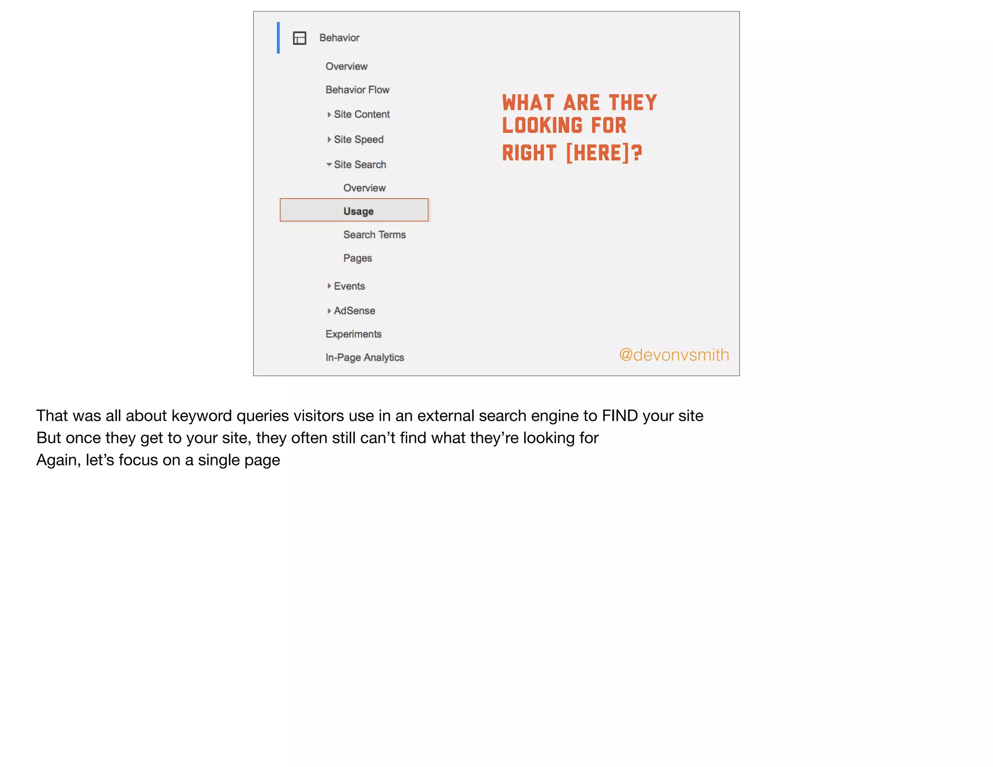 @devonvsmith
What are they
looking for
right [here]?
That was all about keyword queries visitors use in an external search engine to FIND your site

But once they get to your site, they often still can’t ﬁnd what they’re looking for

Again, let’s focus on a single page

 