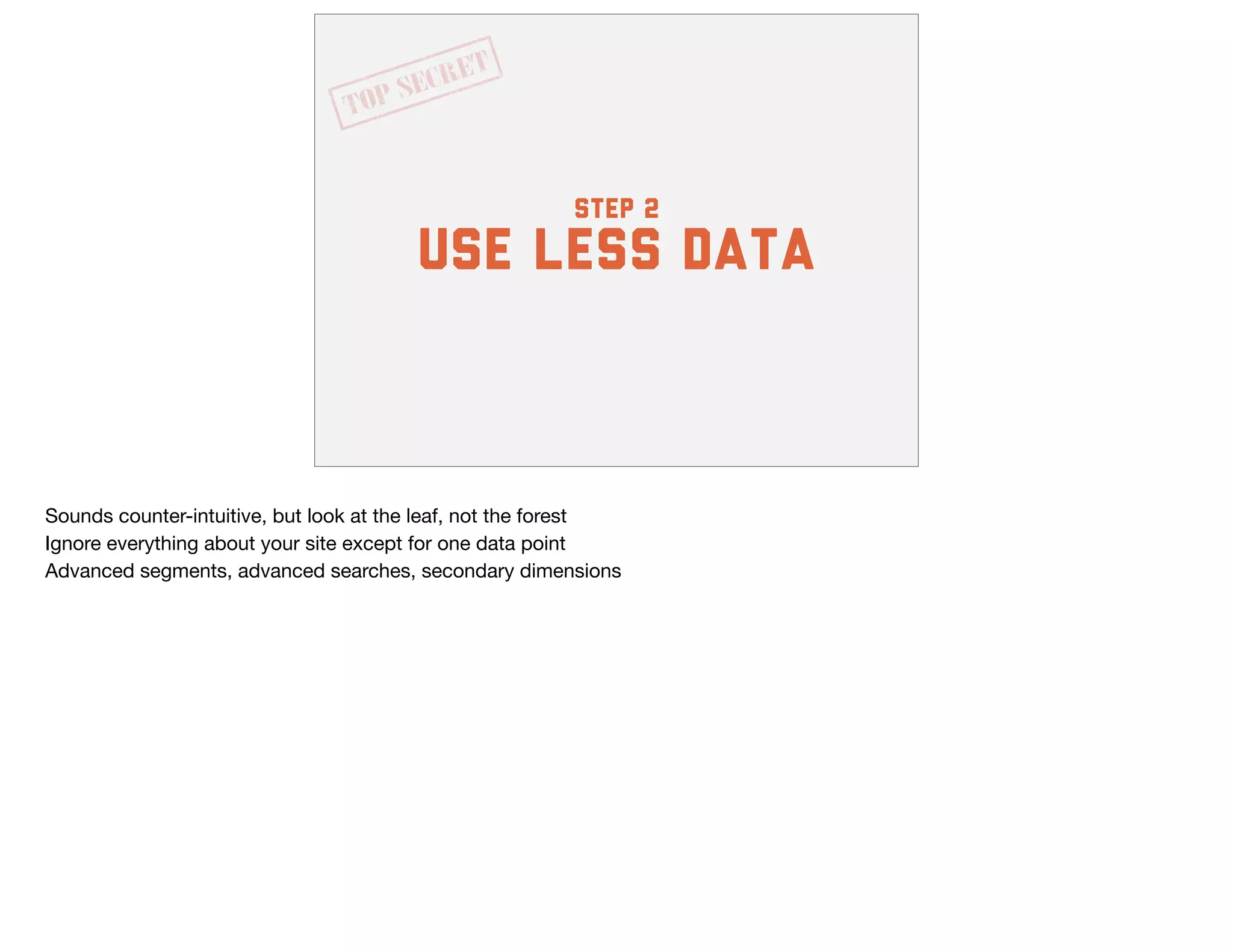 step 2
Use less data
Sounds counter-intuitive, but look at the leaf, not the forest

Ignore everything about your site except for one data point

Advanced segments, advanced searches, secondary dimensions
 