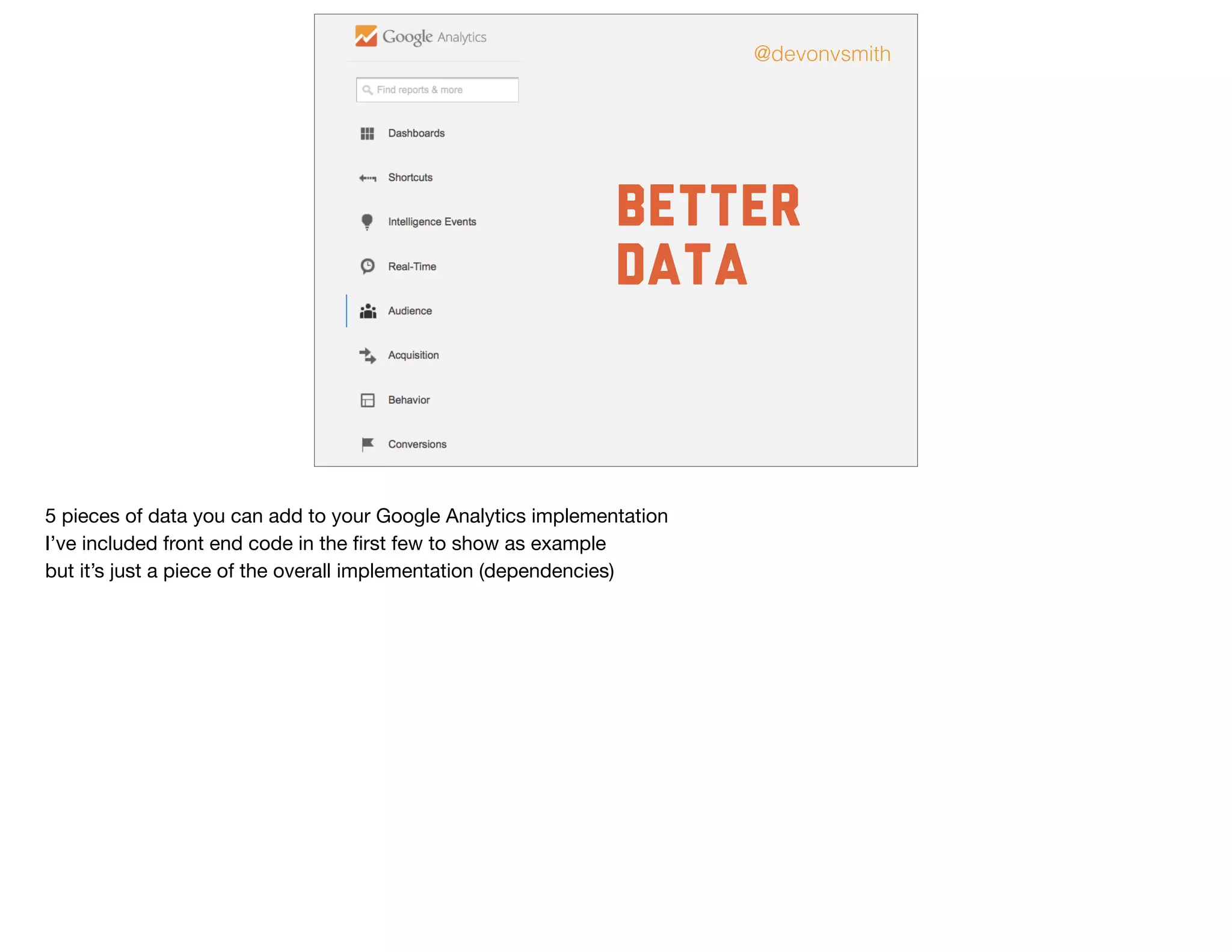 Better
data
@devonvsmith
5 pieces of data you can add to your Google Analytics implementation

I’ve included front end code in the ﬁrst few to show as example

but it’s just a piece of the overall implementation (dependencies)
 