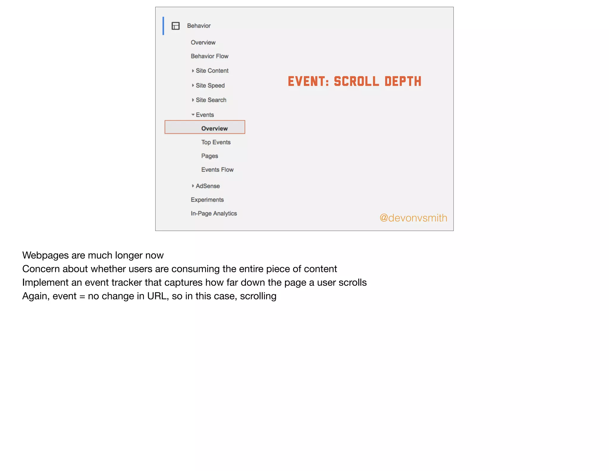 @devonvsmith
event: Scroll depth
Webpages are much longer now

Concern about whether users are consuming the entire piece of content

Implement an event tracker that captures how far down the page a user scrolls

Again, event = no change in URL, so in this case, scrolling

 