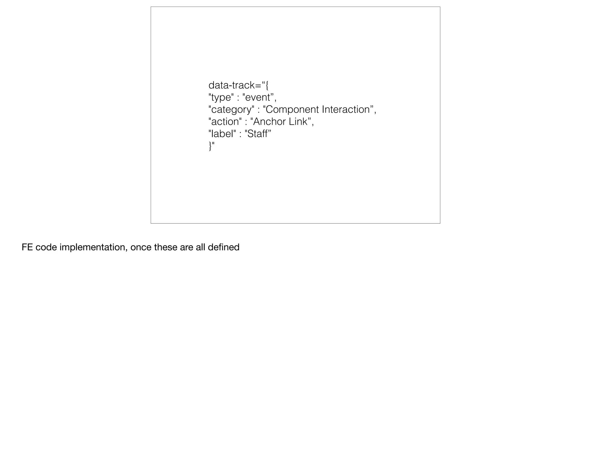 data-track=“{ 
"type" : "event”, 
"category" : "Component Interaction”, 
"action" : "Anchor Link”, 
"label" : "Staff” 
}"
FE code implementation, once these are all deﬁned
 