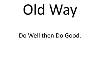 Old Way
Do Well then Do Good.
 