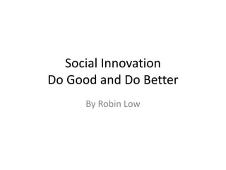 Social Innovation
Do Good and Do Better
By Robin Low
 