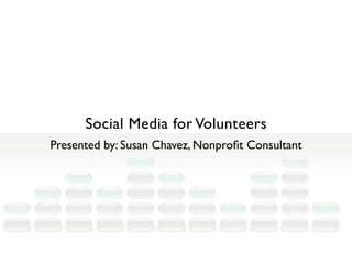 Social Media for Volunteers
Presented by: Susan Chavez, Nonproﬁt Consultant
 