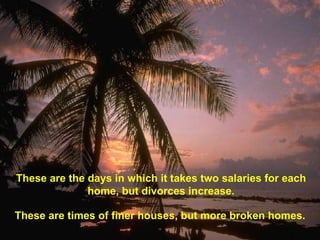 These are the days in which it takes two salaries for each home, but divorces increase. These are times of finer houses, but more broken homes. 