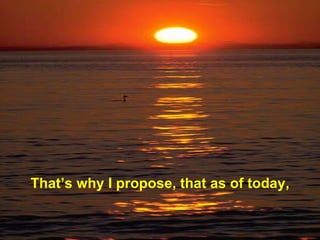 That ’s why I propose, that as of today, 