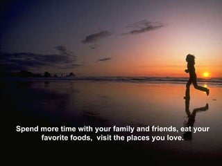 Spend more time with your family and friends, eat your favorite foods,  visit the places you love. 