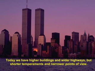 Today we have higher buildings and wider highways, but shorter temperaments and narrower points of view. 