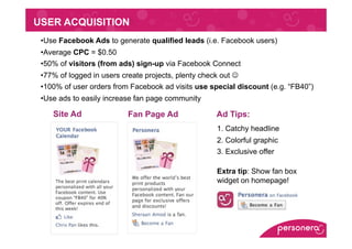 USER ACQUISITION
 •  se Facebook Ads to generate qualified leads (i.e. Facebook users)
  U
 •  verage CPC = $0.50
  A
 •  ...