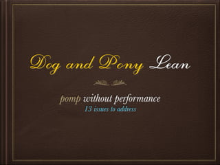 Dog and Pony Lean
pomp without performance
13 issues to address
 