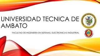 UNIVERSIDAD TECNICA DE
AMBATO
FACULTAD DE INGENIERIA EN SISTEMAS, ELECTRONICA E INDUSTRIAL
 