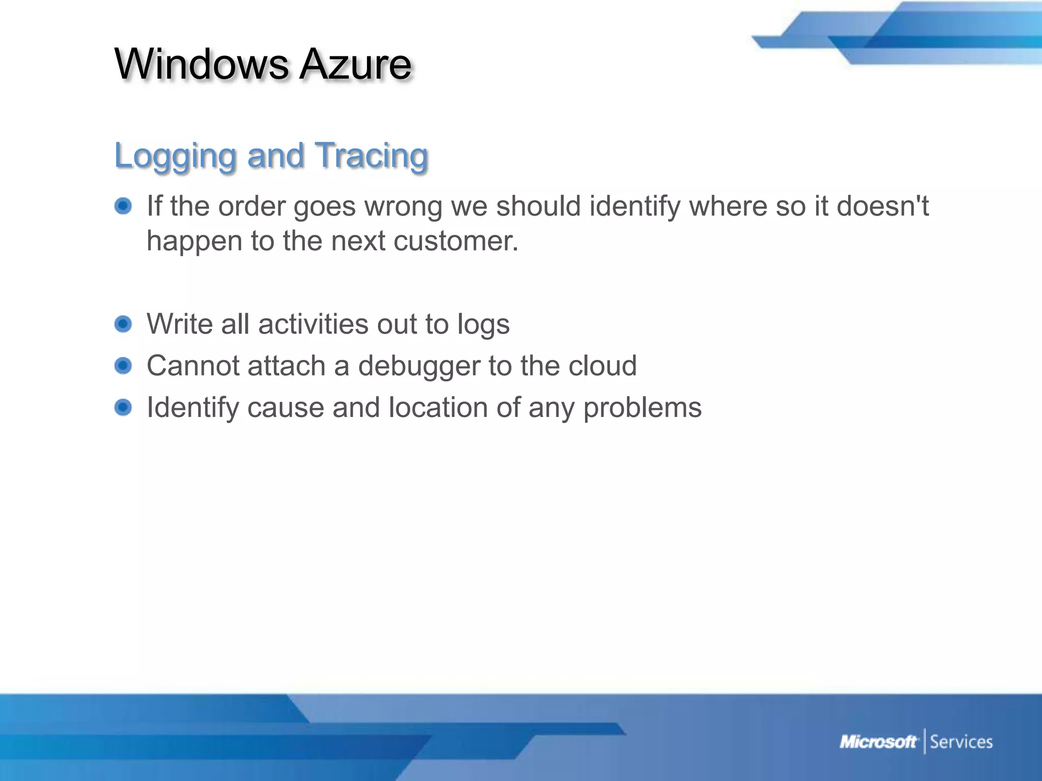 Windows AzureLogging and TracingIf the order goes wrong we should identify where so it doesn't happen to the next customer.Write all activities out to logsCannot attach a debugger to the cloudIdentify cause and location of any problems