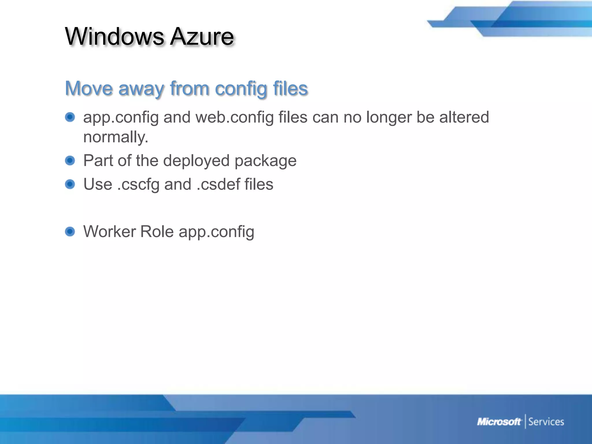 Windows AzureMove away from config filesapp.config and web.config files can no longer be altered normally.Part of the deployed packageUse .cscfg and .csdef filesWorker Role app.config