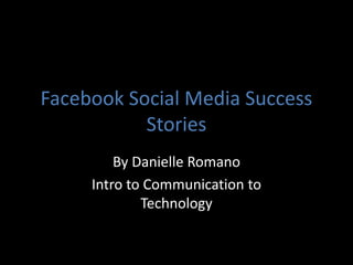 Facebook Social Media Success
Stories
By Danielle Romano
Intro to Communication to
Technology
 