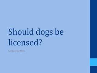 Should dogs be
licensed?
Megan Duffield

 