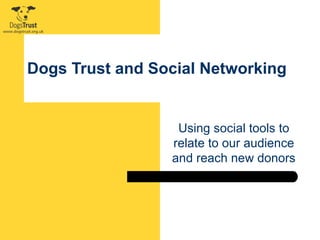 Dogs Trust and Social Networking Using social tools to relate to our audience and reach new donors 
