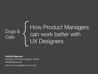 Dogs &
Cats

{

How Product Managers  
can work better with  
UX Designers

Patrick Neeman
Director of Product Design, Apptio
@usabilitycounts
http://www.usabilitycounts.com

 