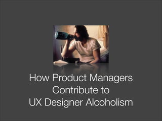 How Product Managers
Contribute to 
UX Designer Alcoholism

 